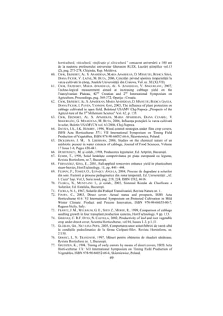 horticultură, viticultură, vinificaŃie şi silvicultură” consacrat aniversării a 100 ani
      de la naşterea profesorului universitar Gherasim RUDI, Lucrări ştiinŃifice vol.15
      (2), pag. 275-278, Chişinău, Rep. Moldova.
60.   CSOK, ERZSEBET, AL. S. APAHIDEAN, MARIA APAHIDEAN, D. MĂNIUłIU, RODICA SIMA,
      DIANA FICIOR, V. LAZĂR, M. BUTA, 2006, Cercetări privind sporirea timpurietăŃii la
      varza cultivată în câmp, Analele UniversităŃii din Craiova, Vol. nr. XI (XLVII).
61.   CSOK, ERZSEBET, MARIA APAHIDEAN, AL. S. APAHIDEAN, V. SINGUREANU, 2007,
      Techno-logical measurement aimed at increasing cabbage yield on the
      Transylvanian Plateau, 42nd Croatian and 2nd International Symposium on
      Agriculture, Proceedings, pag. 369-372, Opatija - CroaŃia.
62.   CSOK, ERZSEBET, AL. S. APAHIDEAN, MARIA APAHIDEAN, D. MĂNIUłIU, RODICA GANEA,
      DIANA FICIOR, I. PAVEN, YANMING GAO, 2005, The influence of plant protection on
      cabbage cultivated in open field, Buletinul USAMV Cluj-Napoca „Prospects of the
      Agricul-ture of the 3rd Millenium Science” Vol. 62, p. 135.
63.   CSOK, ERZSEBET, AL. S. APAHIDEAN, MARIA APAHIDEAN, DIANA CENARIU, V
      SINGUREANU, G. MOLDOVAN, M. BUTA, 2006, InfluenŃa protejării la varza cultivată
      în solar, Buletin USAMVCN vol. 63/2006, Cluj-Napoca.
64.   DAVIES, J.S., J.K. HEMBRY, 1994, Weed control strategies under film crop covers,
      ISHS Acta Horticulturae 371: VII International Symposium on Timing Field
      Production of Vegetables, ISBN 978-90-66052-66-6, Skierniewice, Poland.
65.   DICKERMAN, J. M., S. LIBERMAN, 2006, Studies on the chemical nature of an
      antibiotic present in water exteacts of cabbage, Journal of Food Sciences, Volume
      17 Issue 1-6, Pages 438-441.
66.   DUMITRESCU, M. şi colab., 1998, Producerea legumelor, Ed. Artprint, Bucureşti.
67.   ECHIM, T., 1996, Soiul hotărăşte competivitatea pe piaŃa europeană cu legume,
      Revista Hortinform, nr.7, Bucureşti.
68.   FERNANDEZ, GINA, E., 2001, Fall-applied rowcovers enhance yield in plasticulture
      straw-berries, HortTechnology, 11, pp. 440 - 444.
69.   FILIPOV, F., TOMIłĂ O., LUPAŞCU ANGELA, 2004, Procese de degradare a solurilor
      din sere. Factorii şi procese pedogenetice din zona temperată, Ed. UniversităŃii „Al.
      I. Cuza” Iaşi. Vol.3, Serie nouă, pag. 219, 224, ISBN 1582, 4616.
70.   FLOREA, N., MUNTEANU I., şi colab., 2003, Sistemul Român de Clasificare a
      Solurilor, Ed. Estafalia, Bucureşti.
71.   FLOREA, N. I., 1967, Solurile din Podişul Transilvaniei, Revista Natura nr. 1.
72.   FOURY, C., 2003, Direct cover: Actual status and prospects, ISHS Acta
      Horticulturae 614: VI International Symposium on Protected Cultivation in Mild
      Winter Climate: Product and Process Innovation, ISBN 978-90-66053-00-7,
      Ragusa-Sicily, Italy.
73.   FRANTZ, J. M., WELBAUM, G. E., SHEN Z., MORSE, R., 1999, Comparison of cabbage
      seedling growth in four transplant production systems, HortTechnology, 9 pp. 133.
74.   GIMENEZ, C. R.F. OTTO, N. CASTILLA, 2002, Productivity of leaf and root vegetable
      crop under direct cover, Scientia Horticulturae, vol.94, Issues 1-2, p.1-11.
75.   GLĂMAN, GH., NICULINA POPA, 2005, Comportarea unor soiuri/hibrizi de varză albă
      în condiŃiile pedoclimatice de la ferma Ciolpani-Ilfov. Revista Hortinform, nr.
      2/150.
76.   GOGOCI, I., N. TRANDAFIR, 1997, Măsuri pentru obŃinerea de răsaduri sănătoase,
      Revista Hortinform nr. 1, Bucureşti.
77.   GRUDZIEN, K., 1994, Timing of early carrots by means of direct covers, ISHS Acta
      Horti-culturae 371: VII International Symposium on Timing Field Production of
      Vegetables, ISBN 978-90-66052-66-6, Skierniewice, Poland.
                                             49
 
