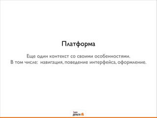 Платформа
!
Еще один контекст со своими особенностями.
В том числе: навигация, поведение интерфейса, оформление.
 