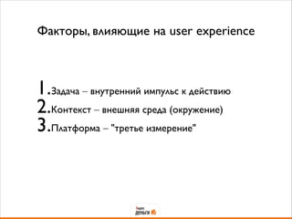 Факторы, влияющие на user experience
1.Задача – внутренний импульс к действию	

2.Контекст – внешняя среда (окружение)	

3.Платформа – "третье измерение"
 