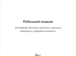 Мобильный кошелек
!
Интерфейс быстрого доступа к деньгам,
живущим в цифровом аккаунте.
 