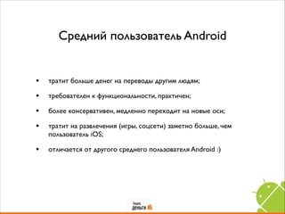 Средний пользователь Android
• тратит больше денег на переводы другим людям;	

• требователен к функциональности, практичен;	

• более консервативен, медленно переходит на новые оси;	

• тратит на развлечения (игры, соцсети) заметно больше, чем
пользователь iOS;	

• отличается от другого среднего пользователя Android :)
 