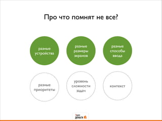 Про что помнят не все?
разные
устройства
разные
приоритеты
разные
размеры	

экранов
уровень
сложности
задач
разные
способы 	

ввода
контекст
 