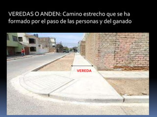 VEREDAS O ANDEN: Camino estrecho que se ha
formado por el paso de las personas y del ganado
VEREDA
 