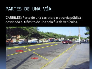 PARTES DE UNA VÍA
CARRILES: Parte de una carretera u otra vía pública
destinada al tránsito de una sola fila de vehículos.
CARRIL
CARRIL
 