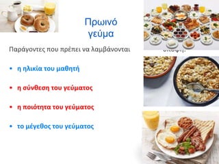 Πρωινό
γεύμα
Παράγοντες που πρέπει να λαμβάνονται υπόψη:
• η ηλικία του μαθητή
• η σύνθεση του γεύματος
• η ποιότητα του γεύματος
• το μέγεθος του γεύματος
 