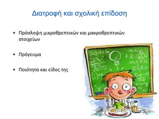 Διατροφή και σχολική επίδοση
• Πρόσληψη μικροθρεπτικών και μακροθρεπτικών
στοιχείων
• Πρόγευμα
• Ποιότητα και είδος της διατροφής
 