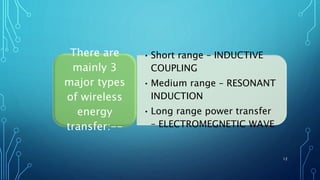 • Short range – INDUCTIVE
COUPLING
• Medium range – RESONANT
INDUCTION
• Long range power transfer
– ELECTROMEGNETIC WAVE
There are
mainly 3
major types
of wireless
energy
transfer:--
12
 