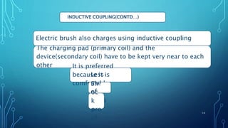 INDUCTIVE COUPLING(CONTD…)
Electric brush also charges using inductive coupling
The charging pad (primary coil) and the
device(secondary coil) have to be kept very near to each
other It is preferred
because it is
comfortable.
Less
use
of
wires
Sh
oc
k
pro
of
14
 