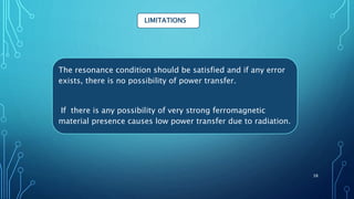 LIMITATIONS
The resonance condition should be satisfied and if any error
exists, there is no possibility of power transfer.
If there is any possibility of very strong ferromagnetic
material presence causes low power transfer due to radiation.
38
 