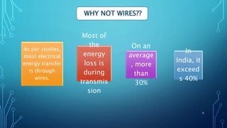As per studies,
most electrical
energy transfer
is through
wires.
Most of
the
energy
loss is
during
transmis
sion
On an
average
, more
than
30%
In
India, it
exceed
s 40%
WHY NOT WIRES??
6
 