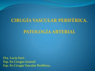 CIRUGÍA VASCULAR PERIFÉRICA.
PATOLOGÍA ARTERIAL
Dra. Lucía Sarti
Esp. En Cirugía General
Esp. En Cirugía Vascular Periférica.
 