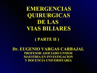 EMERGENCIAS QUIRURGICAS DE LAS  VIAS BILIARES Dr. EUGENIO VARGAS CARBAJAL PROFESOR ASOCIADO UNMSM MAESTRIA EN INVESTIGACION Y DOCENCIA UNIVERSITARIA ( PARTE II ) 