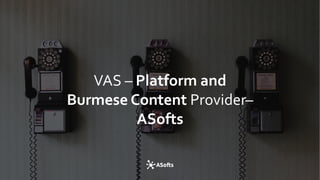 VAS – Platform and
Burmese Content Provider–
ASofts
 