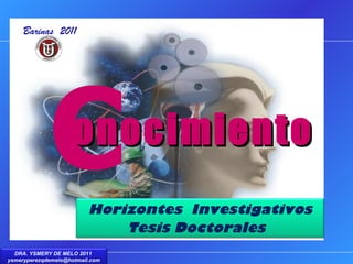 C onocimiento Horizontes  Investigativos Tesis Doctorales  Barinas  2011 DRA. YSMERY DE MELO 2011  [email_address] 