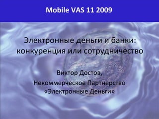 Mobile VAS 11 2009


  Электронные деньги и банки: 
конкуренция или сотрудничество

          Виктор Достов, 
    Некоммерческое Партнерство
       «Электронные Деньги»
 