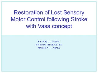 BY RAJUL VASA PHYSIOTHERAPIST MUMBAI, INDIA Restoration of Lost Sensory Motor Control following Stroke with Vasa concept 