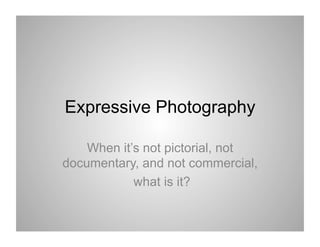 Expressive Photography

    When it’s not pictorial, not
documentary, and not commercial,
            what is it?
 