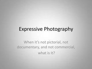 Expressive Photography

   When it’s not pictorial, not
documentary, and not commercial,
           what is it?
 