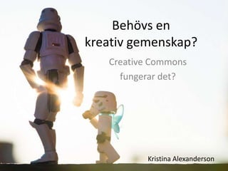Behövs en
kreativ gemenskap?
   Creative Commons
     fungerar det?




          Kristina Alexanderson
 