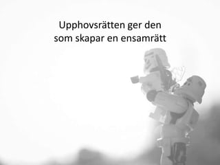 Upphovsrätten ger den
som skapar en ensamrätt
 