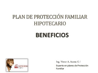 PLAN DE PROTECCIÓN FAMILIAR
HIPOTECARIO
Ing. Víctor A, Acosta G /
Experto en planes de Protección
Familiar
BENEFICIOS
 