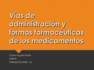 VVííaass ddee 
aaddmmiinniissttrraacciióónn yy 
ffoorrmmaass ffaarrmmaaccééuuttiiccaass 
ddee llooss mmeeddiiccaammeennttooss 
Carina Aguilar Nuño 
UNIIVA 
FARMACOLOGÍA 7A 
 