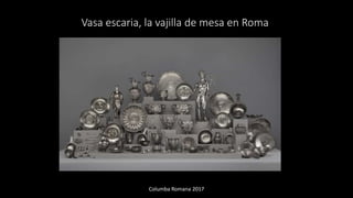 Vasa escaria, la vajilla de mesa en Roma
Columba Romana 2017
 