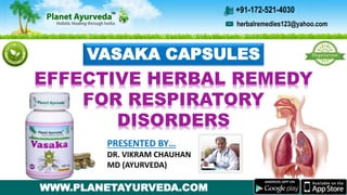 VASAKA CAPSULES
EFFECTIVE HERBAL REMEDY
FOR RESPIRATORY
DISORDERS
PRESENTED BY…
DR. VIKRAM CHAUHAN
MD (AYURVEDA)
WWW.PLANETAYURVEDA.COM
herbalremedies123@yahoo.com
+91-172-521-4030
 