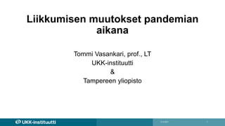 Liikkumisen muutokset pandemian
aikana
Tommi Vasankari, prof., LT
UKK-instituutti
&
Tampereen yliopisto
21.6.2021 1
 