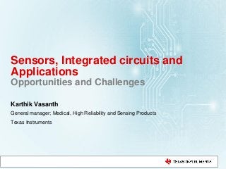 Sensors, Integrated circuits and
Applications
Opportunities and Challenges
Karthik Vasanth
General manager; Medical, High Reliability and Sensing Products
Texas Instruments
 