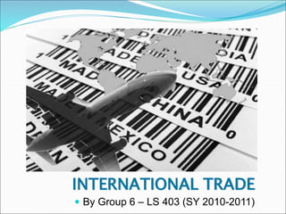 INTERNATIONAL TRADE
 By Group 6 – LS 403 (SY 2010-2011)
 