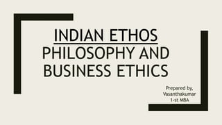 INDIAN ETHOS
PHILOSOPHY AND
BUSINESS ETHICS
Prepared by,
Vasanthakumar
1-st MBA
 