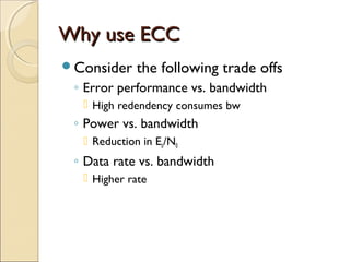 Why use ECCWhy use ECC
Consider the following trade offs
◦ Error performance vs. bandwidth
 High redendency consumes bw
◦ Power vs. bandwidth
 Reduction in Eb/N0
◦ Data rate vs. bandwidth
 Higher rate
 