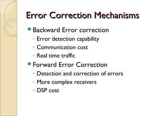 Error Correction MechanismsError Correction Mechanisms
Backward Error correction
◦ Error detection capability
◦ Communication cost
◦ Real time traffic
Forward Error Correction
◦ Detection and correction of errors
◦ More complex receivers
◦ DSP cost
 