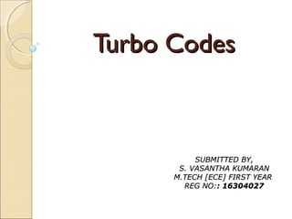 Turbo CodesTurbo Codes
SUBMITTED BY,SUBMITTED BY,
S. VASANTHA KUMARANS. VASANTHA KUMARAN
M.TECH [ECE] FIRST YEARM.TECH [ECE] FIRST YEAR
REG NO:REG NO:: 16304027: 16304027
 