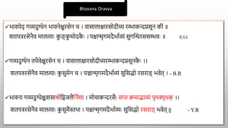 भावयेद् गव्यदुग्धेन भावनेक्षुरसेन च । वासालाक्षारसोदीच्य रम्भाकन्दप्रसून की ॥
शतपत्ररसेनैव मालत्ााः क
ु ङ् क
ु मोदक
ै ाः । पिान्मृगमदैभााव्यं सुगक्तिरससम्भवाः ॥ R.S.S
गव्यदुग्धेन तथैवेक्षुरसेन च । वासालाक्षारसोदीच्यरम्भाकन्दप्रसूनक
ै ाः ।।
शतपत्ररसेनैव मालत्ााः क
ु सुमेन च । पञ्चान्मृगमदैभााव्यं सुद्वसद्धो रसराड् भवेत् । - B.R
भावना गव्यदुग्घेक्षुवासाश्रीद्विजलैद्वनाशा । मोचाकन्दरसैाः सि िमाद्धाव्यं पृथक्पृथक
् ।।
शतपत्ररसेनैव मालत्ााः क
ु सुमैस्तथा । पिान्मृगमदैभााव्याः सुद्वसद्धो रसराड् भवेत् || - Y.R
Bhavana Dravya
 