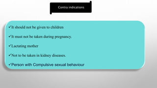 It should not be given to children
It must not be taken during pregnancy.
Lactating mother
Not to be taken in kidney diseases.
Person with Compulsive sexual behaviour
Contra indications
 