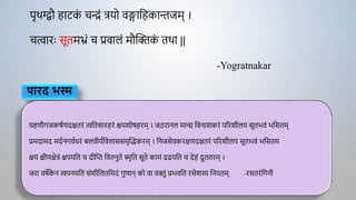 पृथग्द्िौ हाटक
ं चन्द्रं त्रयो वङ्गाद्वहकान्तजम् ।
चत्वाराः सूतमभ्रं च प्रवालं मौक्तिक
ं तथा ||
-Yogratnakar
पारद भस्म
ग्रहणीगजकर्ाणदक्षतरं त्वद्वतसारहरं क्षयशोर्हरम् । जठरानल मान्द्य द्ववनाशकरं पररशीलय सूतभवं भद्वसतम्
प्रमदामद मदानगवाधरं बलवीयाद्ववलाससमृक्तद्धकरम् । द्वनजसेवकरक्षणदक्षतरं पररशीलय सूतभवं भद्वसतम
क्षयं क्षीणक्षेत्रं क्षपयद्वत च दीक्ति द्ववतनुते स्मृद्वत सूते कामं द्रढयद्वत च देहं द्रुततरम् ।
जरा वर्ेक
े न त्वपनयद्वत संशीद्वलतद्वमदं गुणान् को वा विुं प्रभवद्वत रसेशस्य द्वनयतम् -रसतरंद्वगनी
 