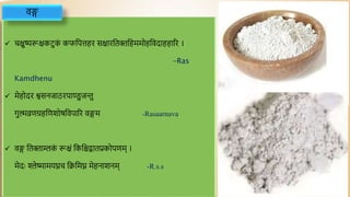  चक्षुष्यरूक्षकटुक
ं कफद्वपत्तहर सक्षारद्वतिद्वहममोहद्ववदाहहारर ।
-Ras
Kamdhenu
 मेहोदर श्वसनजाठरपाण्डुजन्तु
गुल्मव्रणग्रहद्वणशोर्द्ववपारर वङ्गम -Rasaarnava
 वङ्ग द्वतिाम्लक
ं रूक्षं द्वकद्वििातप्रकोपणम् ।
मेदाः श्लेष्मामयघ्नच द्विद्वमघ्न मेहनाशनम् -R.s.s
वङ्ग
 