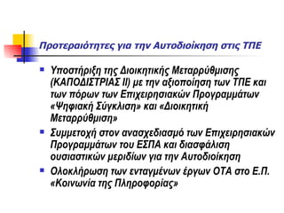 Προτεραιότητες για την Αυτοδιοίκηση στις ΤΠΕ  Υποστήριξη της Διοικητικής Μεταρρύθμισης (ΚΑΠΟΔΙΣΤΡΙΑΣ ΙΙ) με την αξιοποίηση των ΤΠΕ και των πόρων των Επιχειρησιακών Προγραμμάτων  «Ψηφιακή Σύγκλιση» και «Διοικητική Μεταρρύθμιση» Συμμετοχή στον ανασχεδιασμό των Επιχειρησιακών Προγραμμάτων του ΕΣΠΑ και διασφάλιση ουσιαστικών μεριδίων για την Αυτοδιοίκηση  Ολοκλήρωση των ενταγμένων έργων ΟΤΑ στο Ε.Π. «Κοινωνία της Πληροφορίας» 