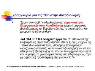 Η συγκυρία για τις ΤΠΕ στην Αυτοδιοίκηση  Έχουν υλοποιηθεί ή ολοκληρώνονται  σημαντικά έργα Πληροφορικής στην Αυτοδιοίκηση , έργα Ηλεκτρονικής Διακυβέρνησης και Ευρυζωνικότητας, τα οποία πρέπει και μπορούν να αξιοποιηθούν 844 ΟΤΑ με 1 . 123 ενταγμένα έργα  στο ΤΕΠ Κοινωνία της Πληροφορίας, προϋπολογισμού > 300 εκ €, συμμετέχουν ως Τελικοί Δικαιούχοι σε έργα ,  υποδομών που αφορούν ευρυζωνικές υποδομές και την ανάπτυξη εφαρμογών για την ηλεκτρονική εξυπηρέτηση του πολίτη, τον ψηφιακό πολιτισμό και τουρισμό, τα γεωγραφικά συστήματα πληροφοριών, έργα με σημαντική προστιθέμενη αξία για τους ΟΤΑ   ΠΛΗΡΟΦΟΡΗΣΗ ΕΠΙΜΟΡΦΩΣΗ ΤΟΠΙΚΗ ΑΝΑΠΤΥΞΗ  Α.Ε. –ΗΠΕΙΡΟΥ 11, ΑΘΗΝΑ, τηλ.: 2132155600,  www.info-peta.gr 