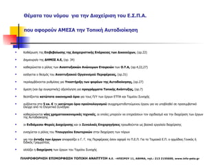 Θέματα του νόμου  για την Διαχείριση του Ε.Σ.Π.Α. που αφορούν ΑΜΕΣΑ την Τοπική Αυτοδιοίκηση   Καθιέρωση της  Επιβεβαίωσης της Διαχειριστικής Επάρκειας των Δικαιούχων,  (αρ.22) Δημιουργία της  ΔΗΜΟΣ Α.Ε,  (αρ. 34) καθιερώνεται ο ρόλος των  Αναπτυξιακών Ανώνυμων Εταιρειών  των  Ο.Τ.Α,  (αρ.4,22,27) εισάγεται ο θεσμός του  Αναπτυξιακού Οργανισμού Περιφέρειας,  (αρ.31) περιλαμβάνονται ρυθμίσεις για  Υποστήριξη των φορέων της Αυτοδιοίκησης,  (αρ.27) άμεση (και όχι συγκριτικής) αξιολόγηση για  προγράμματα Τοπικής Ανάπτυξης,  (αρ.7) θεσπίζονται  κατώτατα οικονομικά όρια  για τους Π/Υ των έργων ΕΤΠΑ και Ταμείου Συνοχής αυξάνεται στα  5 εκ. €  το  κατώτερο όριο προϋπολογισμού  συγχρηματοδοτούμενου έργου για να υποβληθεί σε προσυμβατικό έλεγχο από το Ελεγκτικό Συνέδριο καθιερώνονται  νέες χρηματοοικονομικές τεχνικές , οι οποίες μπορούν να επηρεάσουν τον σχεδιασμό και την διαχείριση των έργων της Αυτοδιοίκησης  οι  Ενδιάμεσοι Φορείς Διαχείρισης  και οι  Συνολικές Επιχορηγήσεις  προωθούνται ως βασικά εργαλεία διαχείρισης  ενισχύεται ο ρόλος του  Υπουργείου Εσωτερικών  στην διαχείριση των πόρων για την  ένταξη των έργων  αποφασίζει ο Γ. Γ. της Περιφέρειας όσον αφορά το Π.Ε.Π. Για τα Τομεακά Ε.Π. ο αρμόδιος Γενικός ή Ειδικός Γραμματέας  αλλάζει η  διαχείριση  των έργων του Ταμείου Συνοχής  ΠΛΗΡΟΦΟΡΗΣΗ ΕΠΙΜΟΡΦΩΣΗ ΤΟΠΙΚΗ ΑΝΑΠΤΥΞΗ  Α.Ε. –ΗΠΕΙΡΟΥ 11, ΑΘΗΝΑ, τηλ.: 21 3   2155600 ,  www.info-peta.gr 