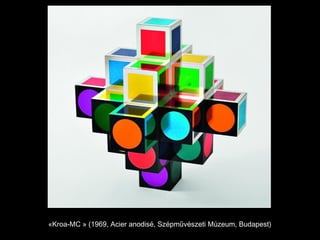 «Kroa-MC » (1969, Acier anodisé, Szépművészeti Múzeum, Budapest)
 