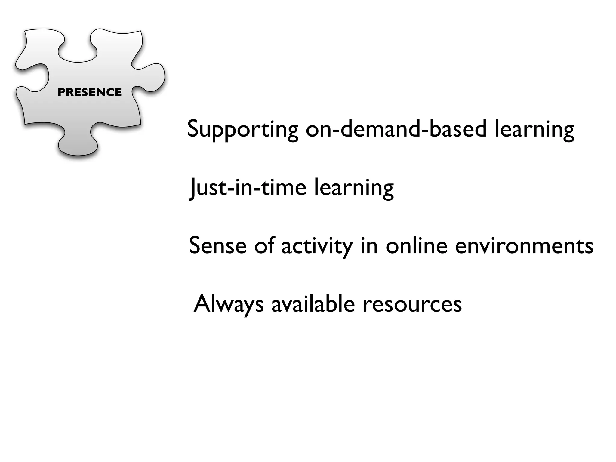 PRESENCE


           Supporting on-demand-based learning

           Just-in-time learning

           Sense of activity in online environments

           Always available resources
 