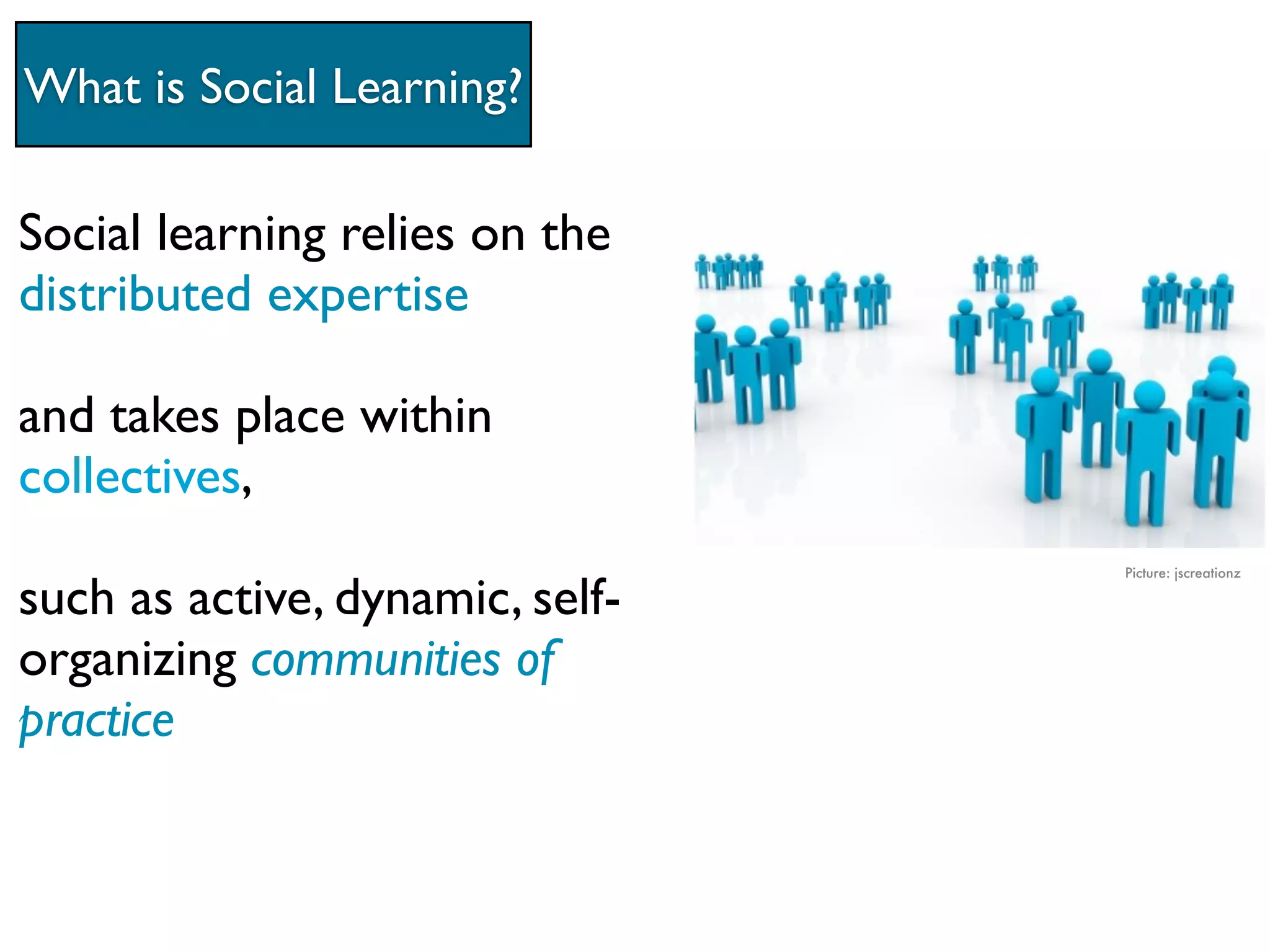 What is Social Learning?

Social learning relies on the
distributed expertise

and takes place within
collectives,
                                 Picture: jscreationz

such as active, dynamic, self-
organizing communities of
practice
 