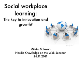 Social workplace
    learning:
The key to innovation and
         growth?




                                            Picture: jscreationz



                Miikka Salavuo
      Nordic Knowledge on the Web Seminar
                   24.11.2011
 
