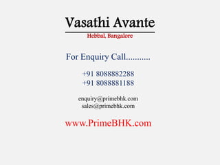 Vasathi Avante
Hebbal, Bangalore
For Enquiry Call...........
+91 8088882288
+91 8088881188
enquiry@primebhk.com
sales@primebhk.com
www.PrimeBHK.com
 