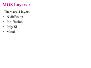 MOS Layers :
There are 4 layers
• N-diffusion
• P-diffusion
• Poly Si
• Metal
 