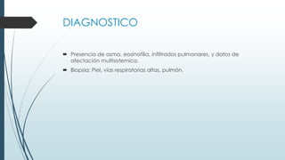 DIAGNOSTICO
 Presencia de asma, eosinofilia, infiltrados pulmonares, y datos de
afectación multisistemica.
 Biopsia: Piel, vías respiratorias altas, pulmón.
 