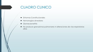 CUADRO CLINICO
 Síntomas Constitucionales
 Hemorragias alveolares
 Glomerulonefritis
 No produce granulomas pulmonares ni alteraciones de vias respiratorias
altas
 